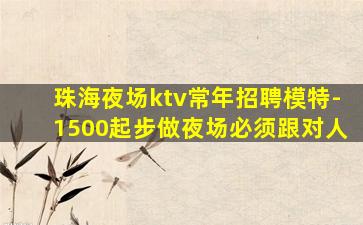 珠海夜场ktv常年招聘模特-1500起步做夜场必须跟对人